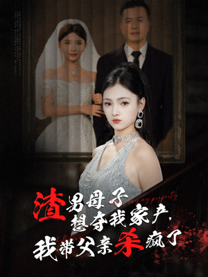 渣男母子想夺我家产，我带父亲杀疯了（52集）百万短剧抢先看