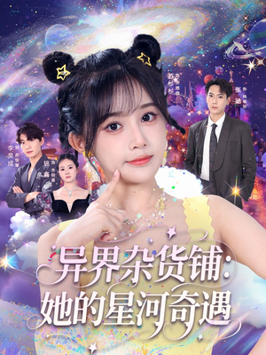 异界杂货铺_她的星河奇遇（92集）精彩短剧来袭