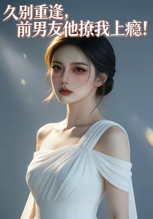 久别重逢，前男友他撩我上瘾！（22集）精彩短剧看全集