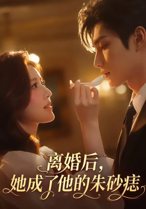 离婚后，她成了他的朱砂痣（17集）口碑爆棚免费看