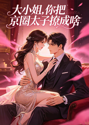 大小姐，你把京圈太子撩成啥（65集）热播短剧分享